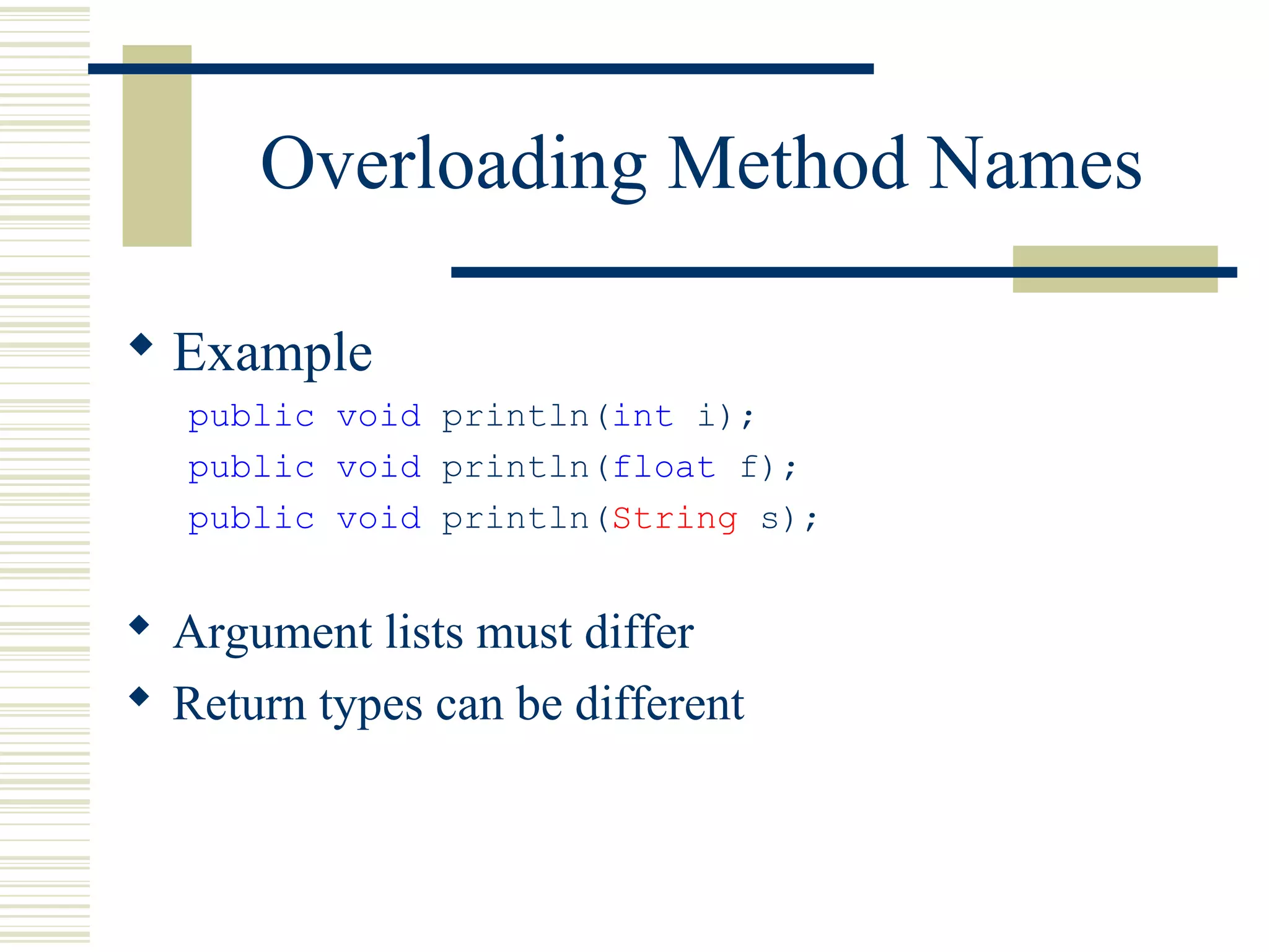 Overloading Method Names
 Example
public void println(int i);
public void println(float f);
public void println(String s);
 Argument lists must differ
 Return types can be different
 