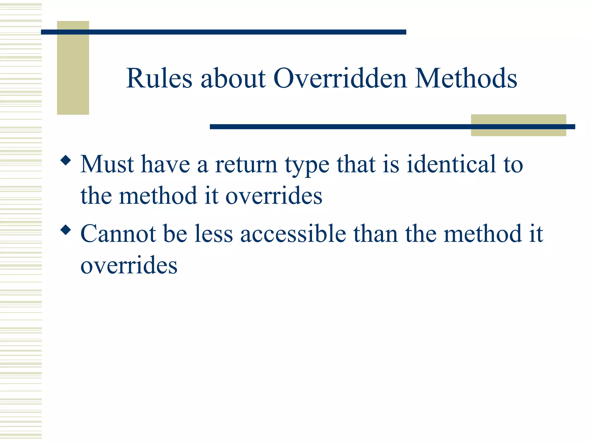 Rules about Overridden Methods
 Must have a return type that is identical to
the method it overrides
 Cannot be less accessible than the method it
overrides
 