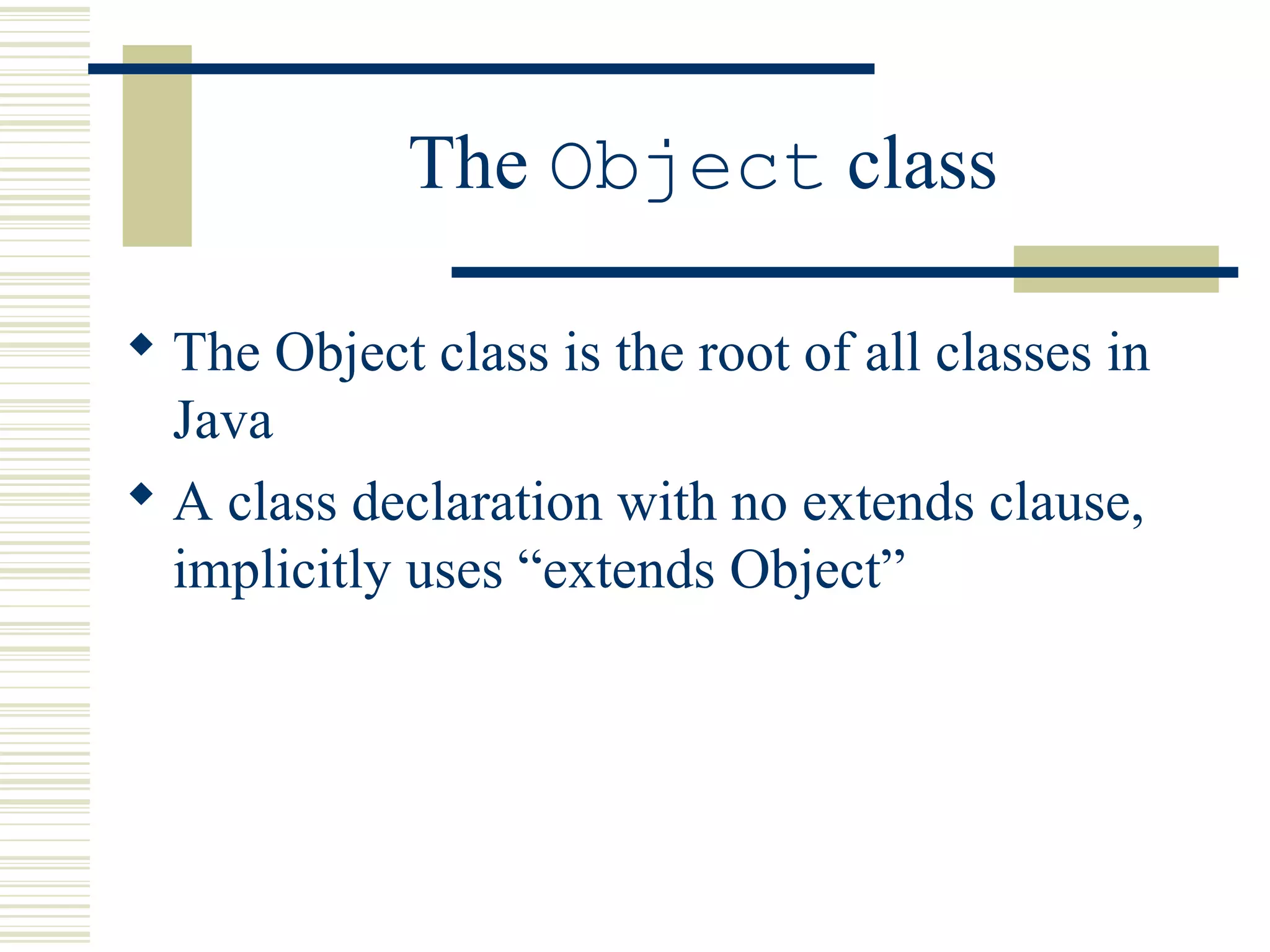 The Object class
 The Object class is the root of all classes in
Java
 A class declaration with no extends clause,
implicitly uses “extends Object”
 