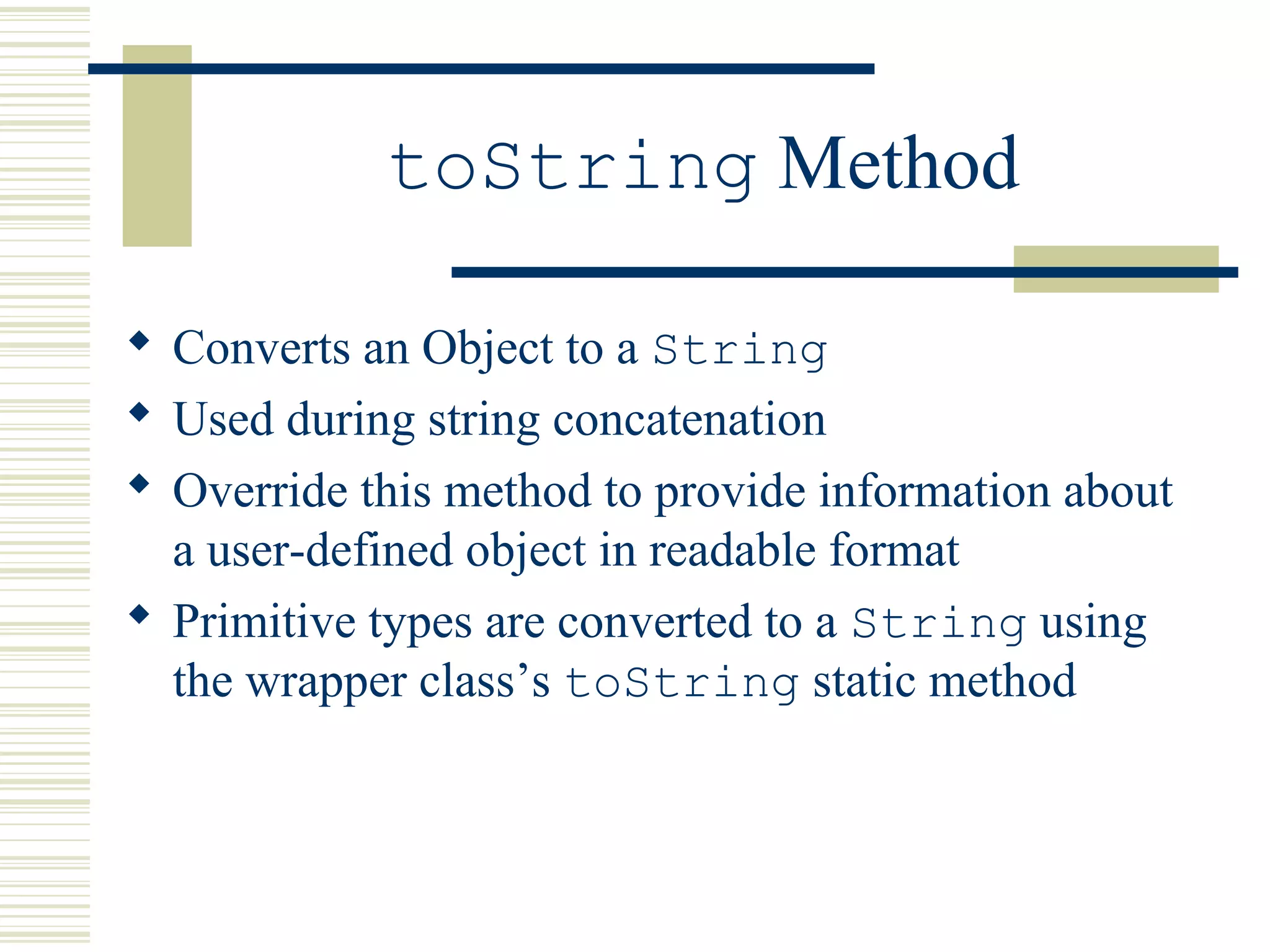 toString Method
 Converts an Object to a String
 Used during string concatenation
 Override this method to provide information about
a user-defined object in readable format
 Primitive types are converted to a String using
the wrapper class’s toString static method
 