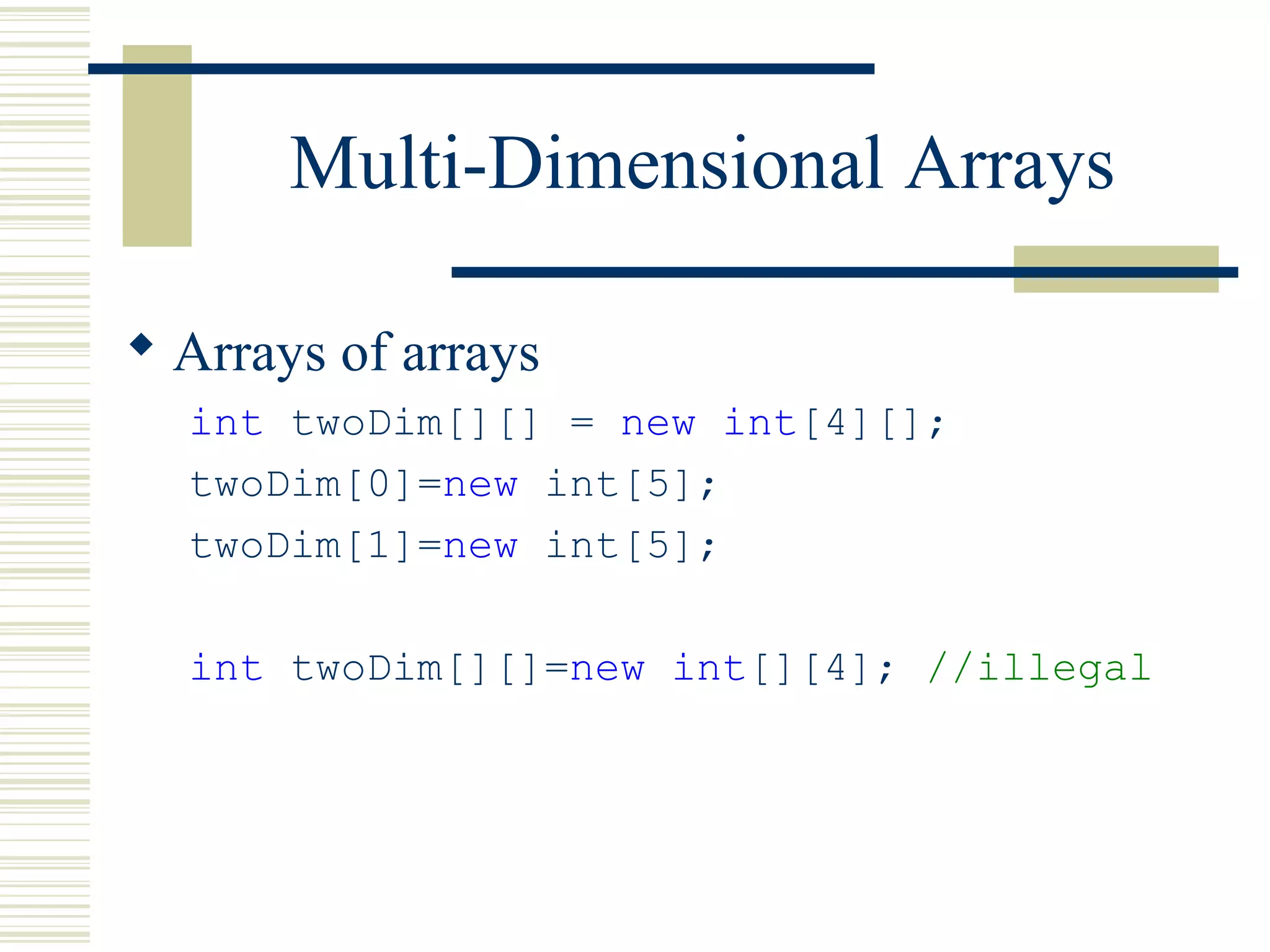 Multi-Dimensional Arrays
 Arrays of arrays
int twoDim[][] = new int[4][];
twoDim[0]=new int[5];
twoDim[1]=new int[5];
int twoDim[][]=new int[][4]; //illegal
 