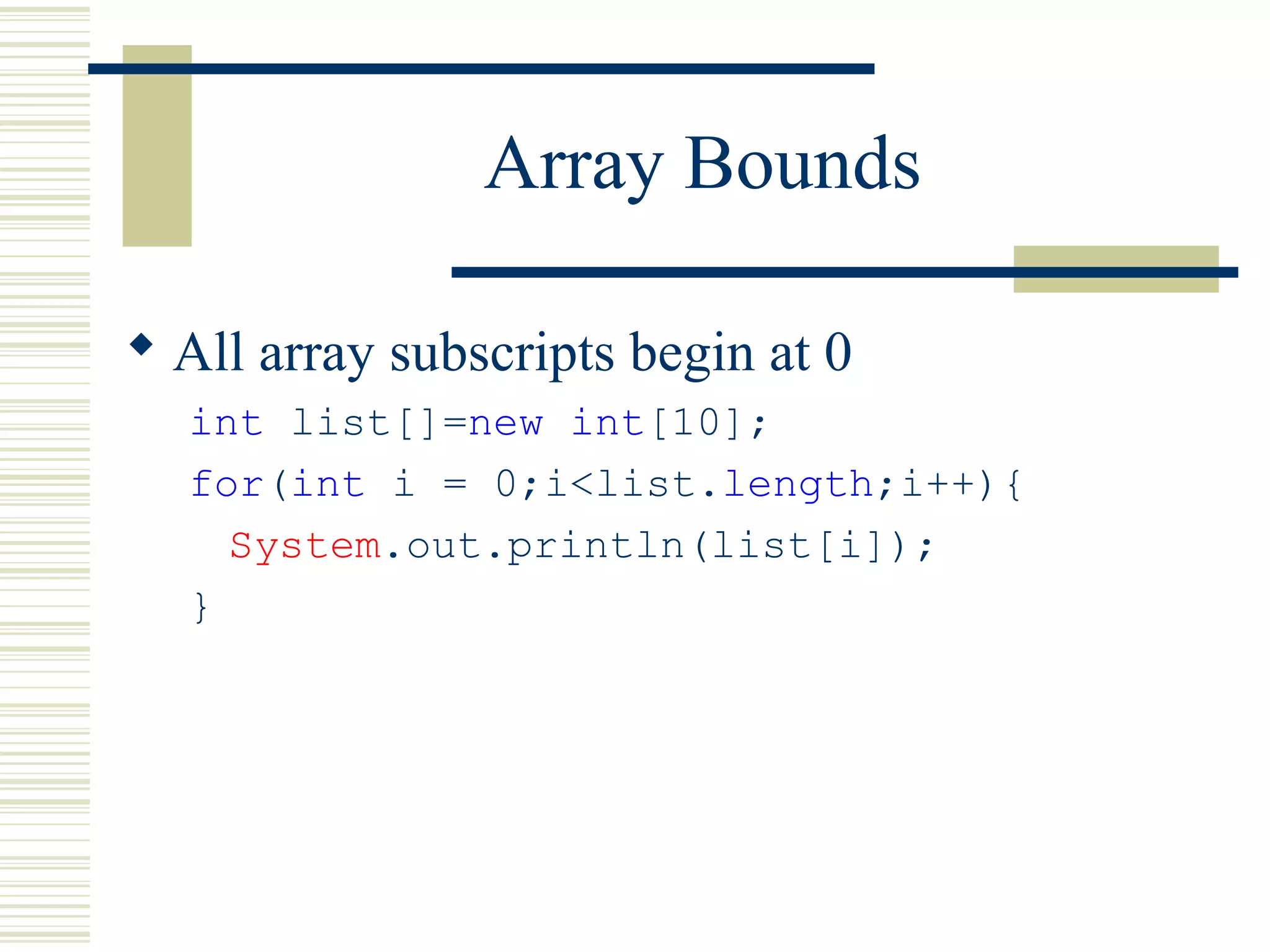 Array Bounds
 All array subscripts begin at 0
int list[]=new int[10];
for(int i = 0;i<list.length;i++){
System.out.println(list[i]);
}
 