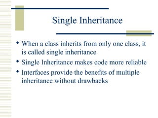 Single Inheritance
 When a class inherits from only one class, it
is called single inheritance
 Single Inheritance makes code more reliable
 Interfaces provide the benefits of multiple
inheritance without drawbacks
 