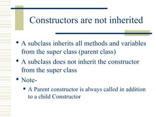 Constructors are not inherited
 A subclass inherits all methods and variables
from the super class (parent class)
 A subclass does not inherit the constructor
from the super class
 Note-
 A Parent constructor is always called in addition
to a child Constructor
 