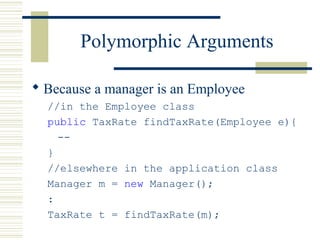 Polymorphic Arguments
 Because a manager is an Employee
//in the Employee class
public TaxRate findTaxRate(Employee e){
--
}
//elsewhere in the application class
Manager m = new Manager();
:
TaxRate t = findTaxRate(m);
 
