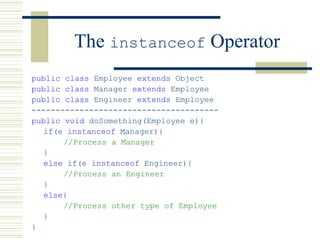 The instanceof Operator
public class Employee extends Object
public class Manager extends Employee
public class Engineer extends Employee
---------------------------------------
public void doSomething(Employee e){
if(e instanceof Manager){
//Process a Manager
}
else if(e instanceof Engineer){
//Process an Engineer
}
else{
//Process other type of Employee
}
}
 