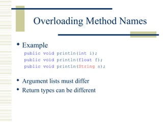 Overloading Method Names
 Example
public void println(int i);
public void println(float f);
public void println(String s);
 Argument lists must differ
 Return types can be different
 