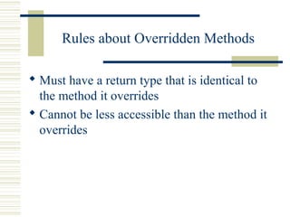 Rules about Overridden Methods
 Must have a return type that is identical to
the method it overrides
 Cannot be less accessible than the method it
overrides
 