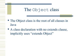 The Object class
 The Object class is the root of all classes in
Java
 A class declaration with no extends clause,
implicitly uses “extends Object”
 