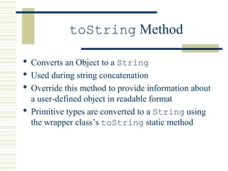 toString Method
 Converts an Object to a String
 Used during string concatenation
 Override this method to provide information about
a user-defined object in readable format
 Primitive types are converted to a String using
the wrapper class’s toString static method
 