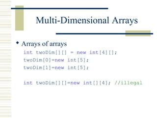 Multi-Dimensional Arrays
 Arrays of arrays
int twoDim[][] = new int[4][];
twoDim[0]=new int[5];
twoDim[1]=new int[5];
int twoDim[][]=new int[][4]; //illegal
 