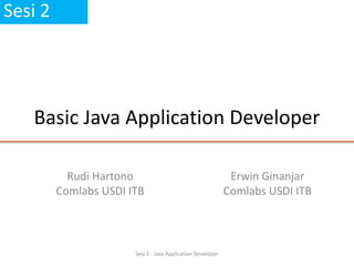 Basic Java Application Developer 
Rudi Hartono 
Comlabs USDI ITB 
Sesi 2 
Erwin Ginanjar 
Comlabs USDI ITB 
Sesi 2 - Java Application Developer 
 