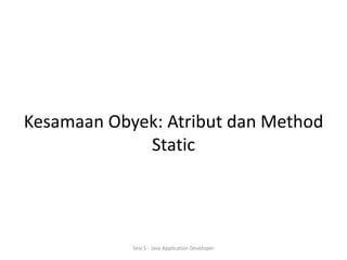 Kesamaan Obyek: Atribut dan Method 
Static 
Sesi 5 - Java Application Developer 
 