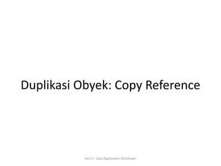Duplikasi Obyek: Copy Reference 
Sesi 5 - Java Application Developer 
 