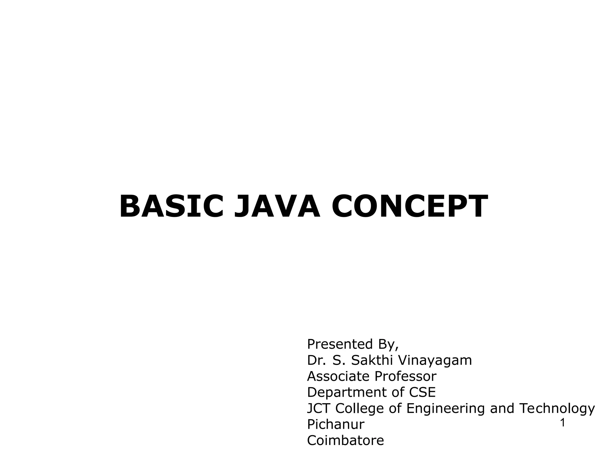 1 BASIC JAVA CONCEPT Presented By, Dr. S. Sakthi Vinayagam Associate Professor Department of CSE JCT College of Engineering and Technology Pichanur Coimbatore 