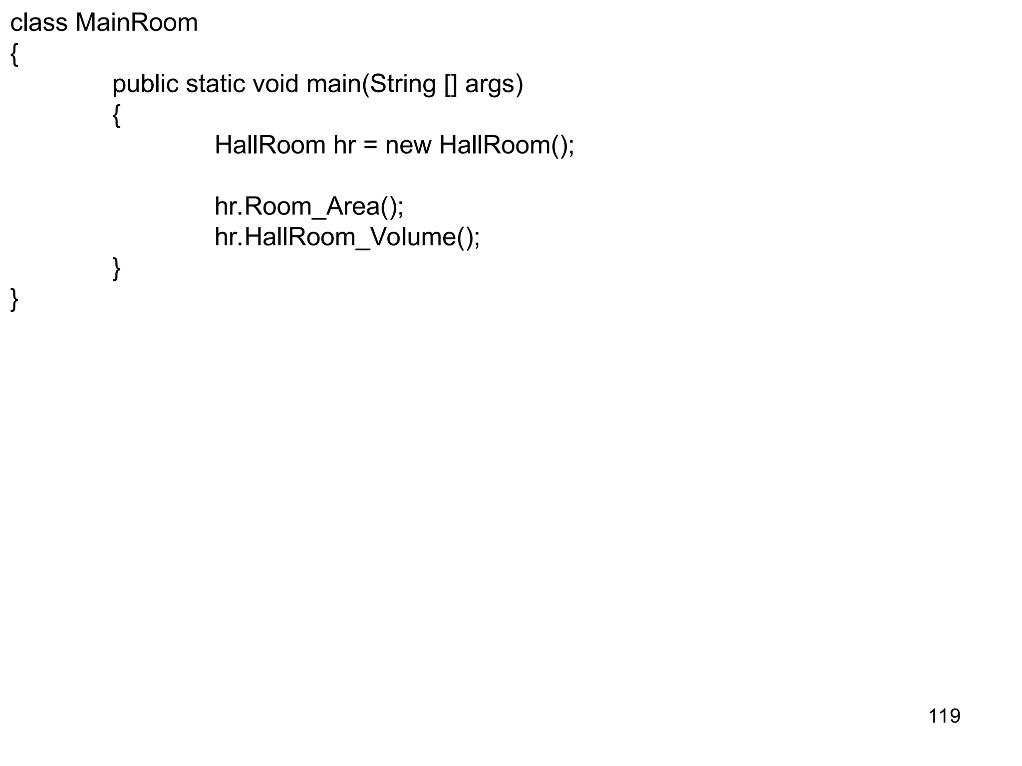 119 class MainRoom { public static void main(String [] args) { HallRoom hr = new HallRoom(); hr.Room_Area(); hr.HallRoom_Volume(); } } 