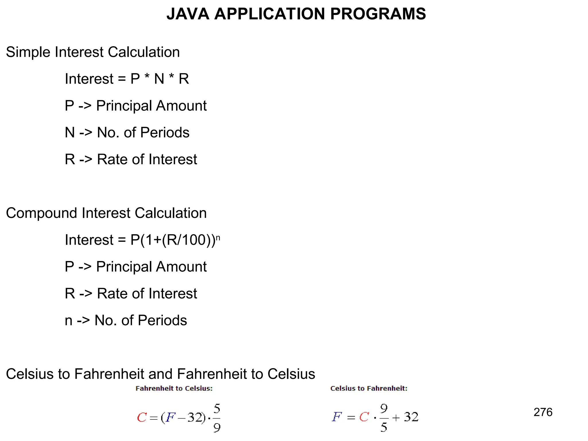 276 Simple Interest Calculation Interest = P * N * R P -> Principal Amount N -> No. of Periods R -> Rate of Interest Compound Interest Calculation Interest = P(1+(R/100))n P -> Principal Amount R -> Rate of Interest n -> No. of Periods Celsius to Fahrenheit and Fahrenheit to Celsius JAVA APPLICATION PROGRAMS 