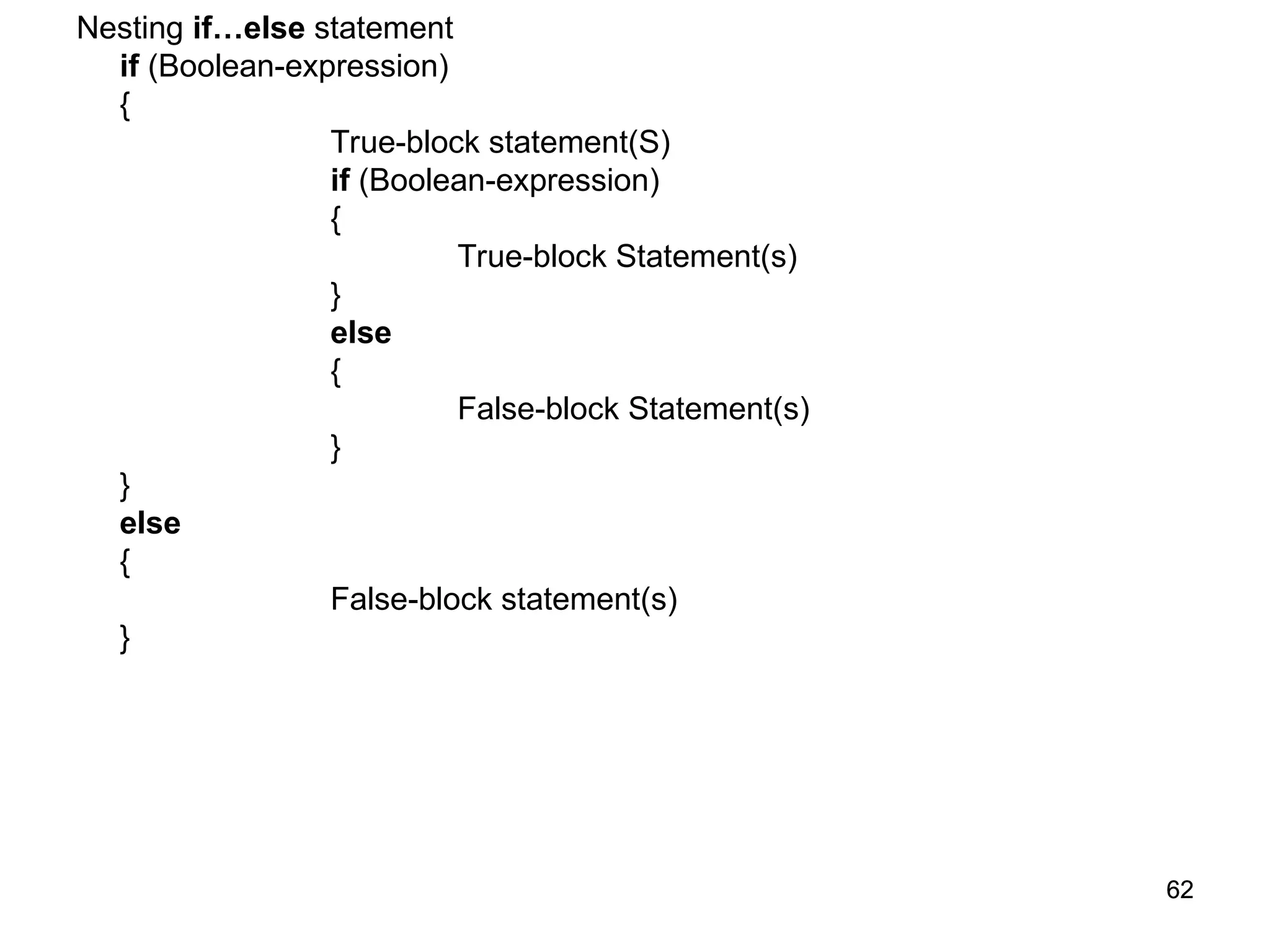 62 62 Nesting if…else statement if (Boolean-expression) { True-block statement(S) if (Boolean-expression) { True-block Statement(s) } else { False-block Statement(s) } } else { False-block statement(s) } 