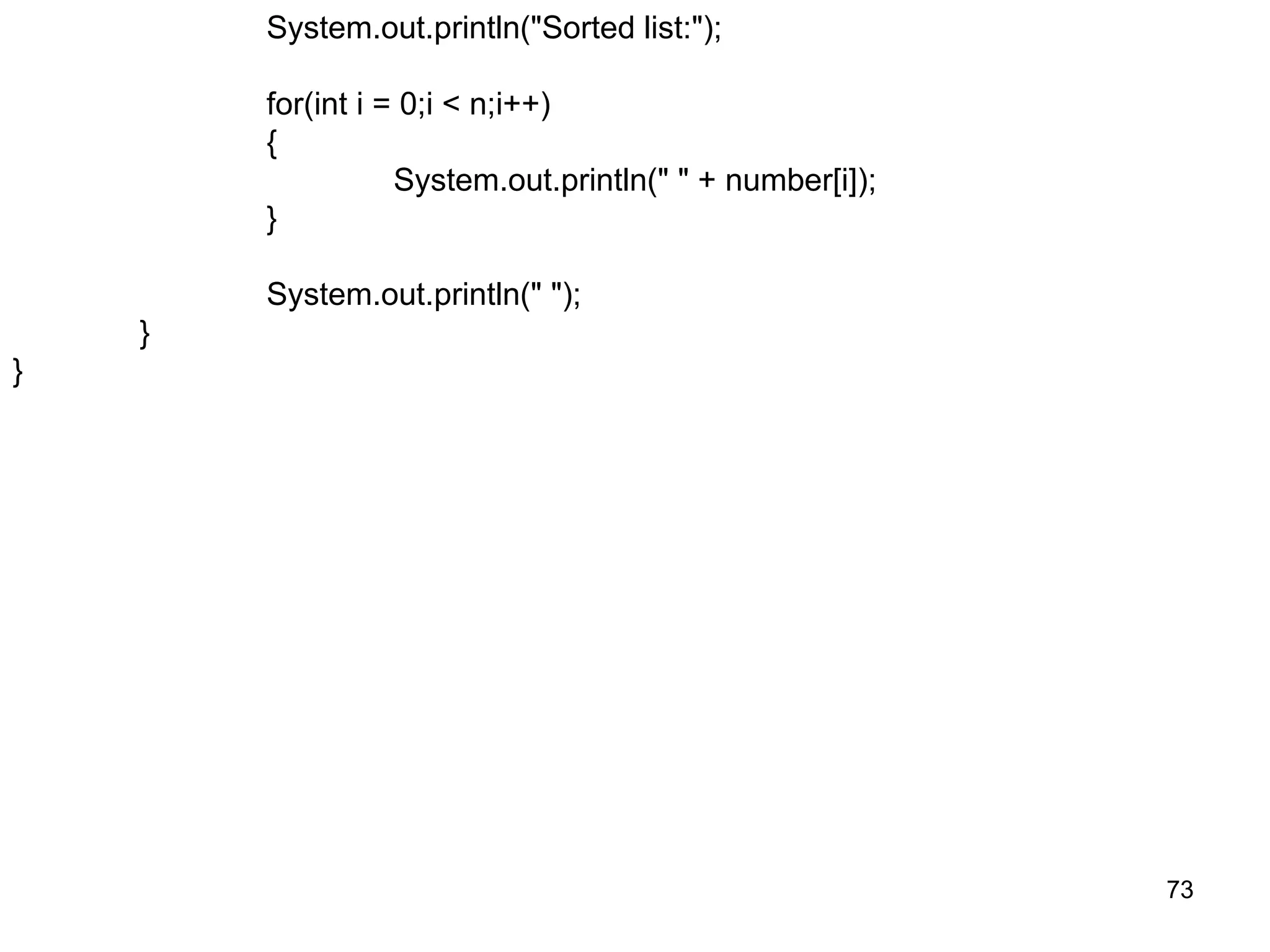 73 System.out.println("Sorted list:"); for(int i = 0;i < n;i++) { System.out.println(" " + number[i]); } System.out.println(" "); } } 