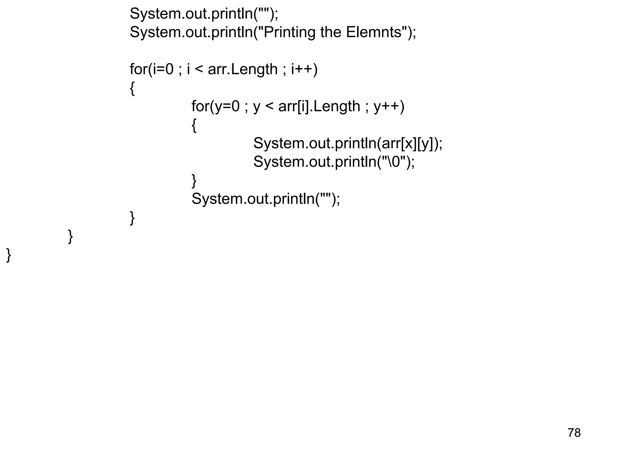 78 78 System.out.println(""); System.out.println("Printing the Elemnts"); for(i=0 ; i < arr.Length ; i++) { for(y=0 ; y < arr[i].Length ; y++) { System.out.println(arr[x][y]); System.out.println("0"); } System.out.println(""); } } } 