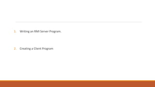 1. Writing an RMI Server Program.
2. Creating a Client Program
 