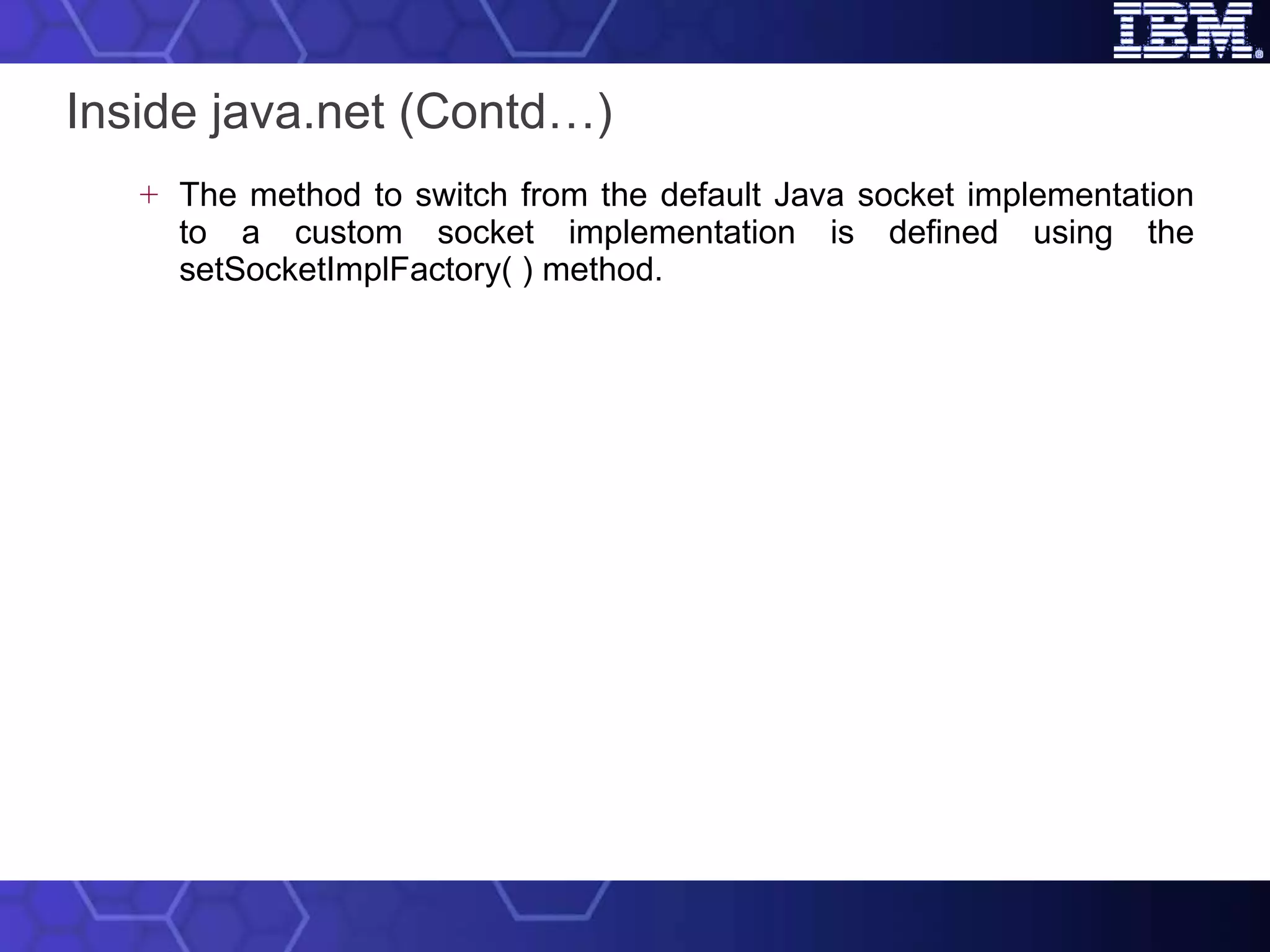Inside java.net (Contd…) The method to switch from the default Java socket implementation to a custom socket implementation is defined using the setSocketImplFactory( ) method. 