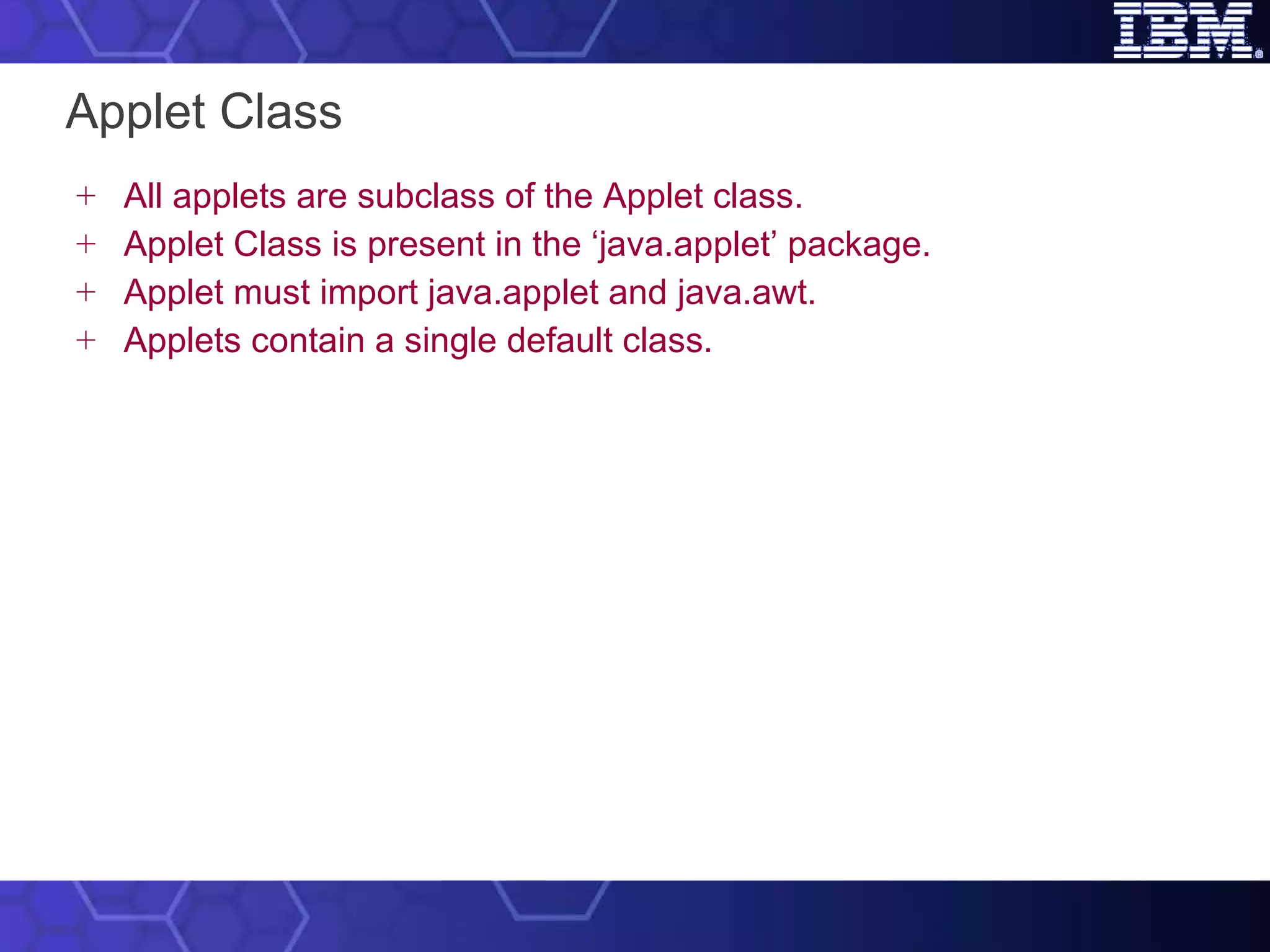 Applet Class All applets are subclass of the Applet class. Applet Class is present in the ‘java.applet’ package.   Applet must import java.applet and java.awt. Applets contain a single default class.   