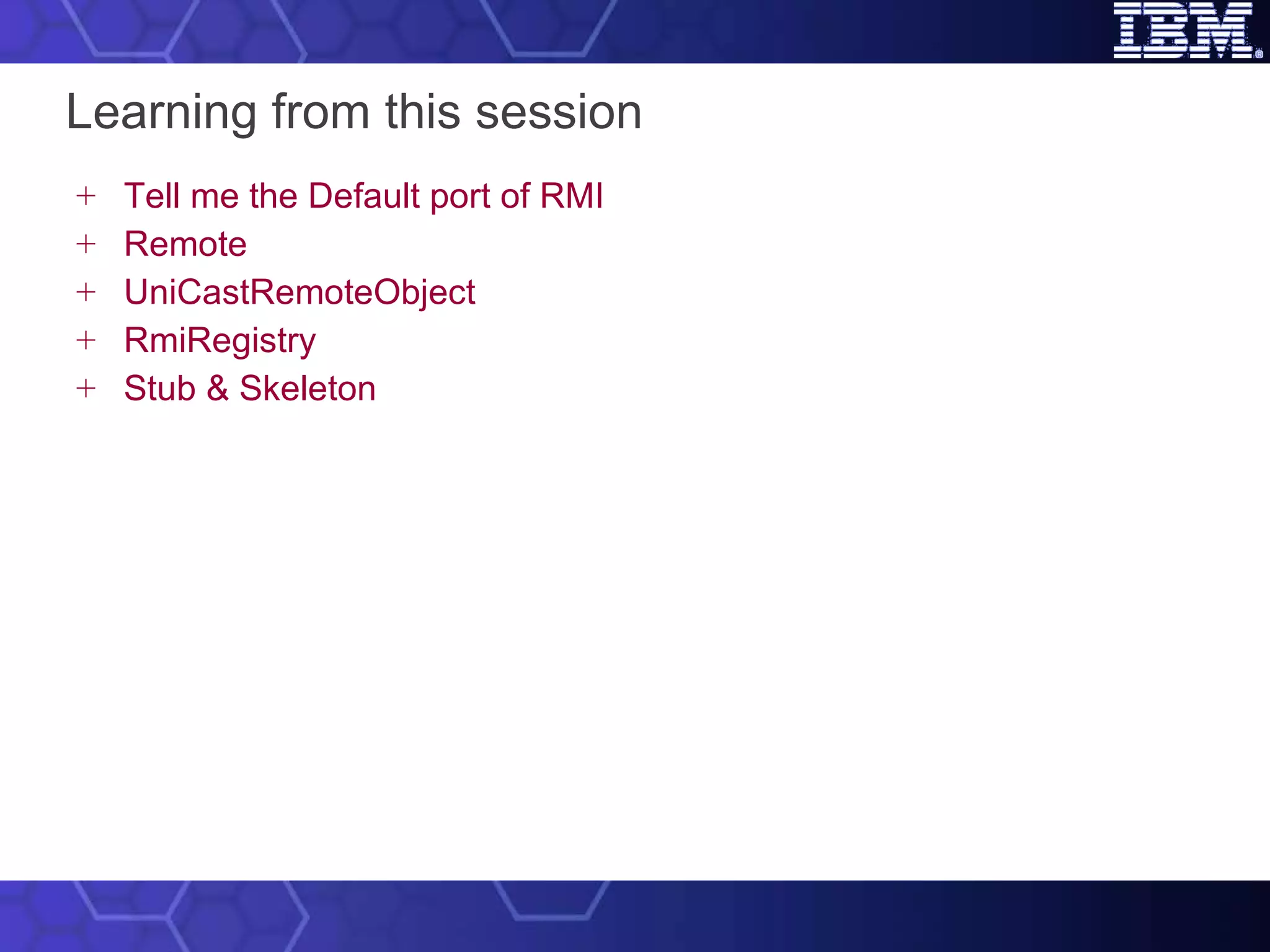 Learning from this session Tell me the Default port of RMI Remote UniCastRemoteObject RmiRegistry Stub & Skeleton 