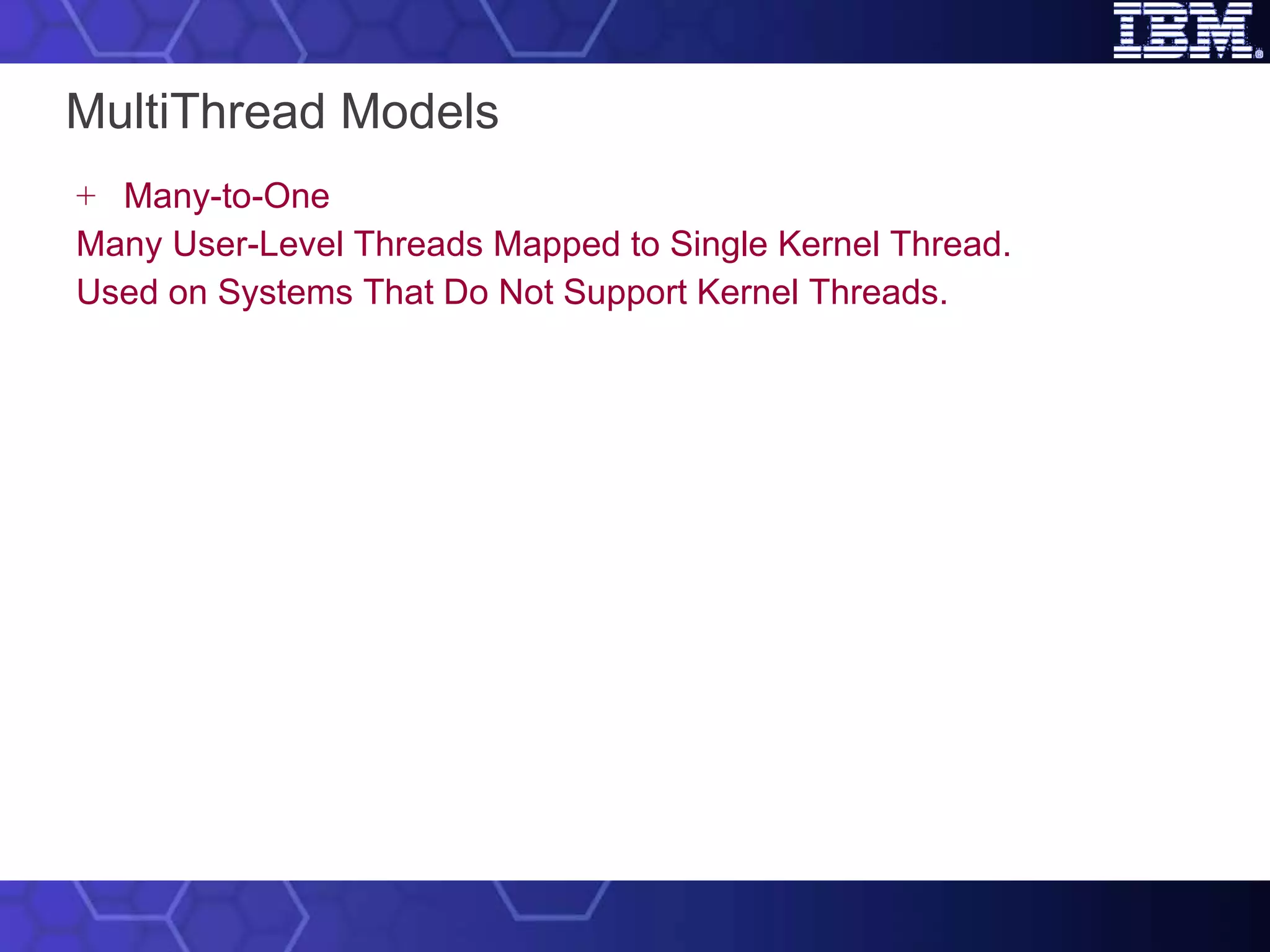 MultiThread Models Many-to-One Many User-Level Threads Mapped to Single Kernel Thread. Used on Systems That Do Not Support Kernel Threads. 