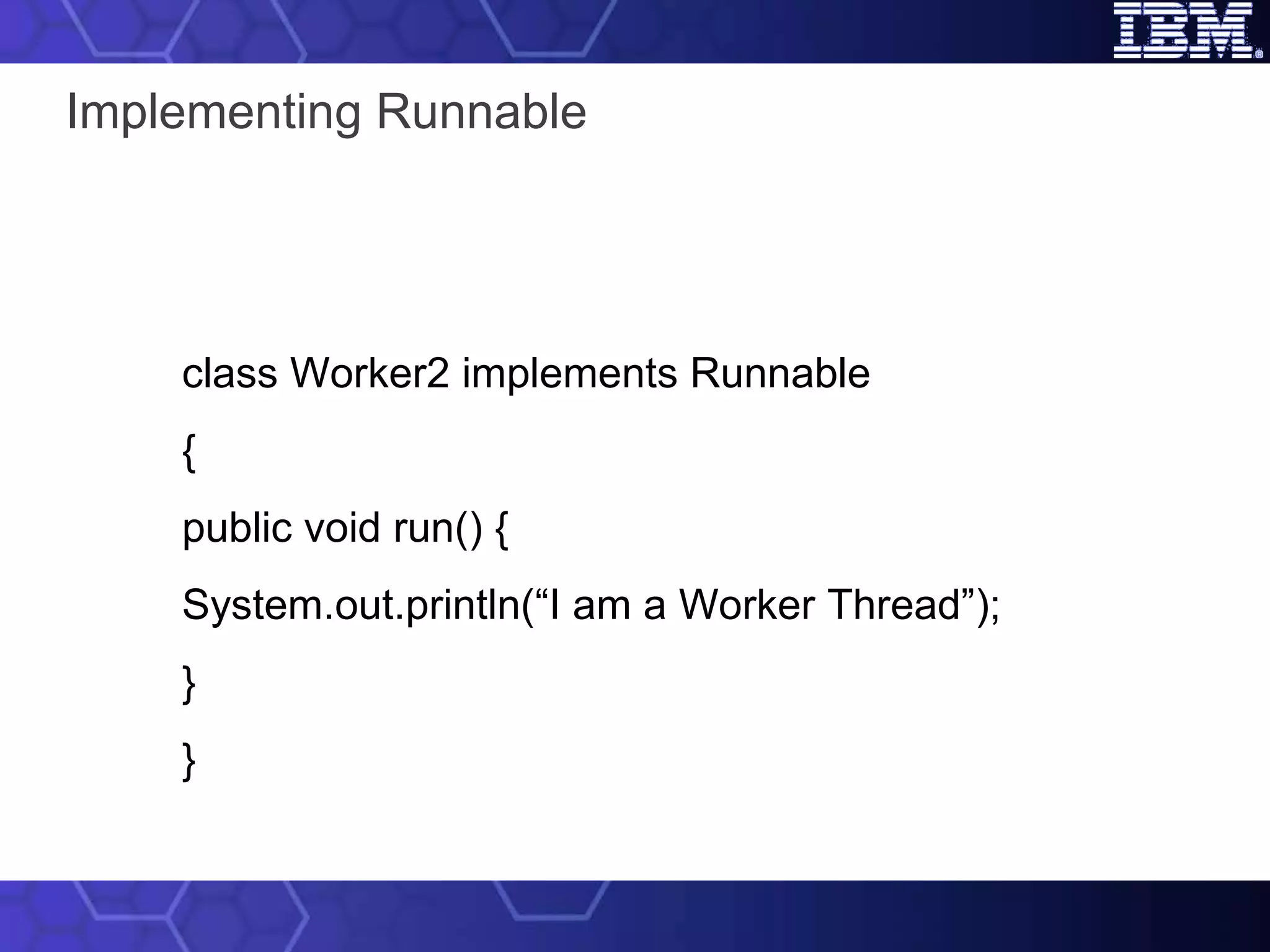 Implementing Runnable  class Worker2 implements Runnable { public void run() { System.out.println(“I am a Worker Thread”); } } 