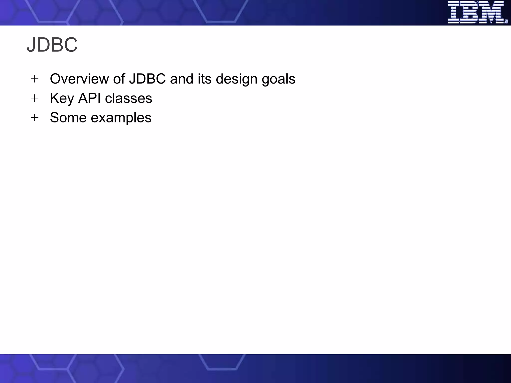 JDBC Overview of JDBC and its design goals Key API classes Some examples 