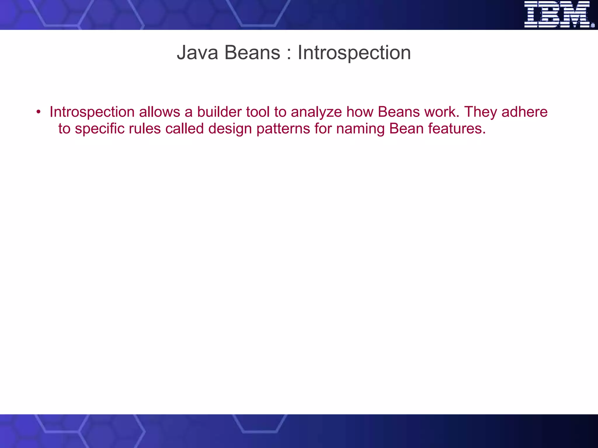 Java Beans : Introspection •  Introspection allows a builder tool to analyze how Beans work. They adhere to specific rules called design patterns for naming Bean features. 