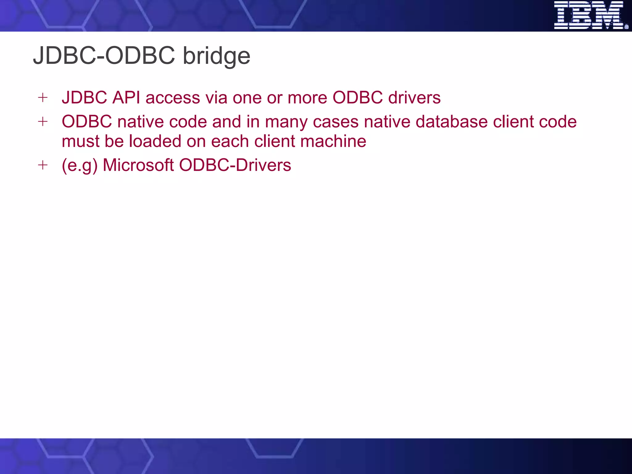 JDBC-ODBC bridge JDBC API access via one or more ODBC drivers ODBC native code and in many cases native database client code must be loaded on each client machine (e.g) Microsoft ODBC-Drivers 