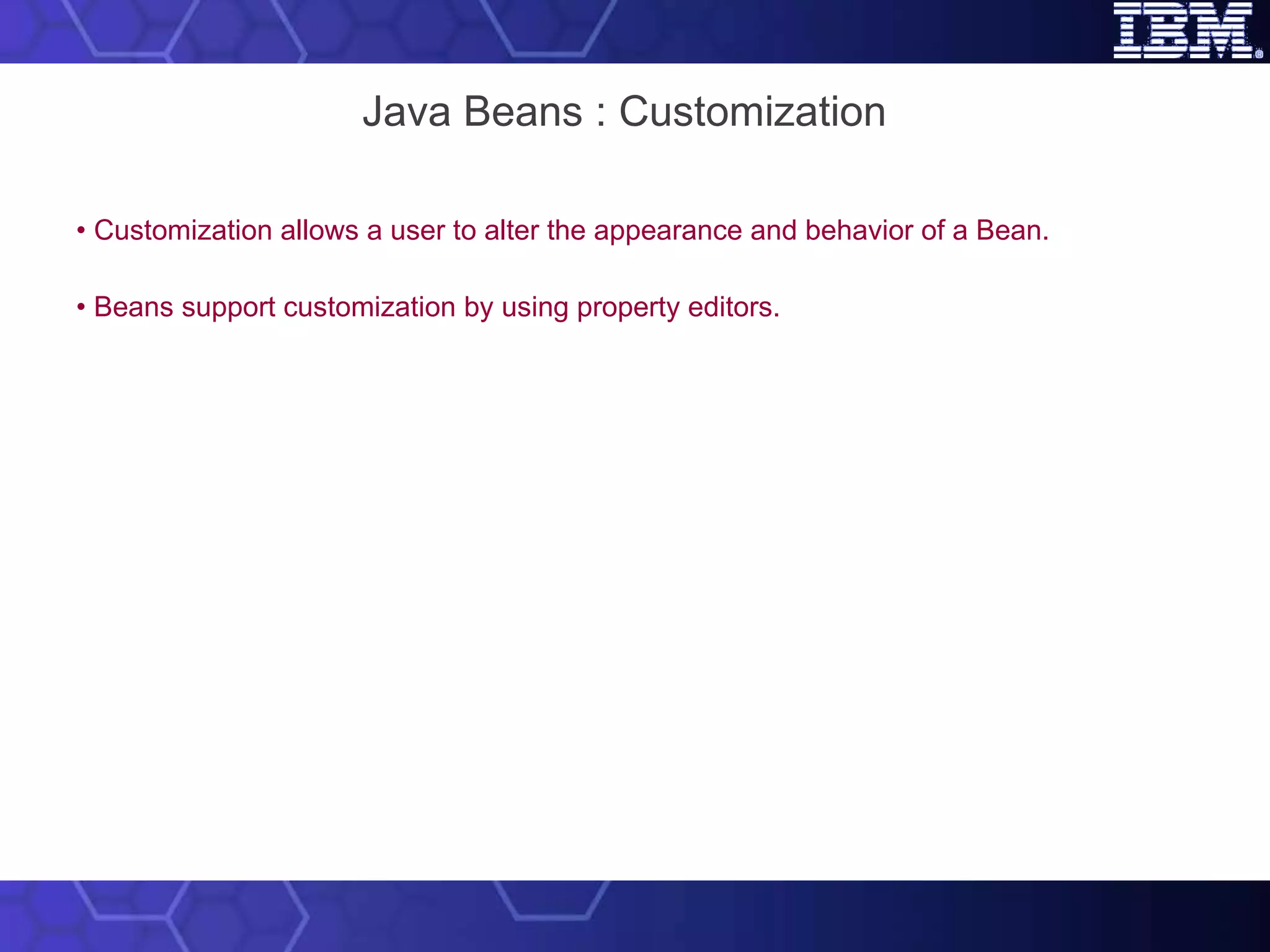 Java Beans : Customization •  Customization allows a user to alter the appearance and behavior of a Bean.  •  Beans support customization by using property editors. 