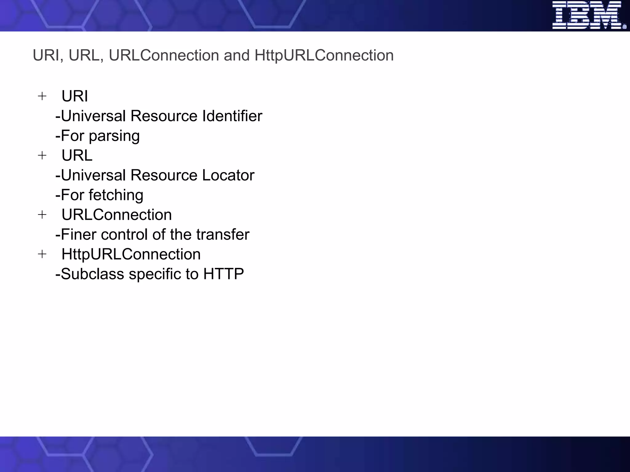 URI, URL, URLConnection and HttpURLConnection URI -Universal Resource Identifier -For parsing URL -Universal Resource Locator -For fetching URLConnection -Finer control of the transfer HttpURLConnection -Subclass specific to HTTP 