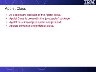 Applet Class All applets are subclass of the Applet class. Applet Class is present in the ‘java.applet’ package.   Applet must import java.applet and java.awt. Applets contain a single default class.   