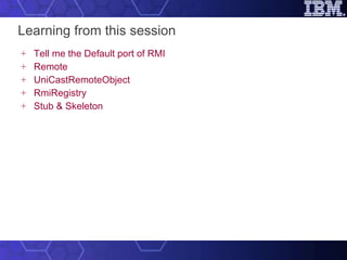 Learning from this session Tell me the Default port of RMI Remote UniCastRemoteObject RmiRegistry Stub & Skeleton 