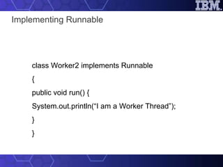 Implementing Runnable  class Worker2 implements Runnable { public void run() { System.out.println(“I am a Worker Thread”); } } 