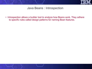 Java Beans : Introspection •  Introspection allows a builder tool to analyze how Beans work. They adhere to specific rules called design patterns for naming Bean features. 