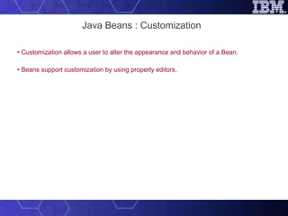 Java Beans : Customization •  Customization allows a user to alter the appearance and behavior of a Bean.  •  Beans support customization by using property editors. 