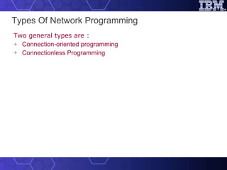 Types Of Network Programming   Two general types are : Connection-oriented programming  Connectionless Programming  