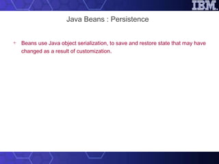 Java Beans : Persistence Beans use Java object serialization, to save and restore state that may have changed as a result of customization . 