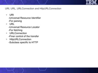 URI, URL, URLConnection and HttpURLConnection URI -Universal Resource Identifier -For parsing URL -Universal Resource Locator -For fetching URLConnection -Finer control of the transfer HttpURLConnection -Subclass specific to HTTP 