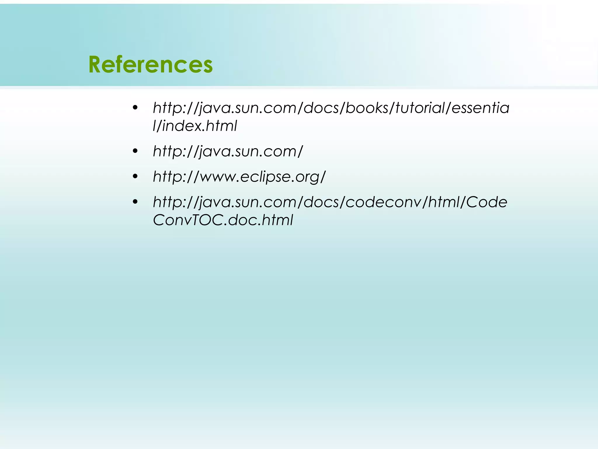 References
   • http://java.sun.com/docs/books/tutorial/essentia
     l/index.html
   • http://java.sun.com/
   • http://www.eclipse.org/
   • http://java.sun.com/docs/codeconv/html/Code
     ConvTOC.doc.html
 
