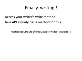 Finally, writing !
Access your writer's write method.
Java API already has a method for this.

    <ReferenceOfYourBufferedOutput>.write("Text here");
 