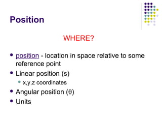 Position

                     WHERE?

 position- location in space relative to some
  reference point
 Linear position (s)
   x,y,z   coordinates
 Angular    position (θ)
 Units
 