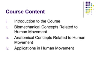 Course Content
I.     Introduction to the Course
II.    Biomechanical Concepts Related to
       Human Movement
III.   Anatomical Concepts Related to Human
       Movement
IV.    Applications in Human Movement
 