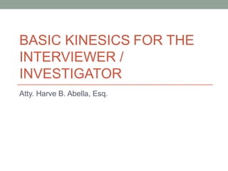BASIC KINESICS FOR THE
INTERVIEWER /
INVESTIGATOR
Atty. Harve B. Abella, Esq.
 