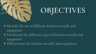 Identify the use of different kitchen utensils and
equipment
Familiarize the different types of kitchen utensils and
equipment
Differentiate the kitchen utensils, and equipment
OBJECTIVES
 