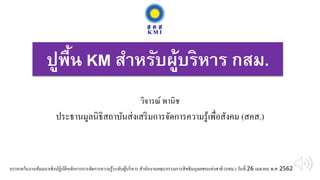 ปูพื้น KM สำหรับผู้บริหำร กสม.
วิจารณ์ พานิช
ประธานมูลนิธิสถาบันส่งเสริมการจัดการความรู้เพื่อสังคม (สคส.)
บรรยายในงานสัมมนาเชิงปฏิบัติหลักการการจัดการความรู้ระดับผู้บริหาร สานักงานคณะกรรมการสิทธิมนุษยชนแห่งชาติ (กสม.) วันที่ 26 เมษายน พ.ศ.2562
 